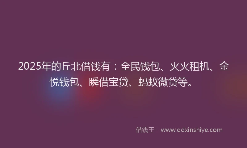 2025年的丘北借钱有：全民钱包、火火租机、金悦钱包、瞬借宝贷、蚂蚁微贷等。