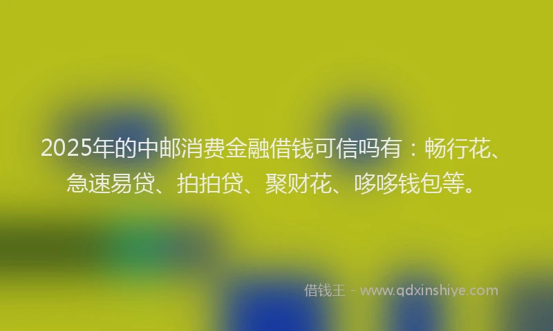 2025年的中邮消费金融借钱可信吗有：畅行花、急速易贷、拍拍贷、聚财花、哆哆钱包等。