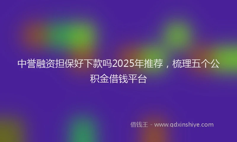 中誉融资担保好下款吗2025年推荐，梳理五个公积金借钱平台
