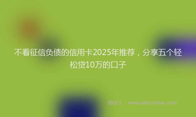 不看征信负债的信用卡2025年推荐，分享五个轻松贷10万的口子