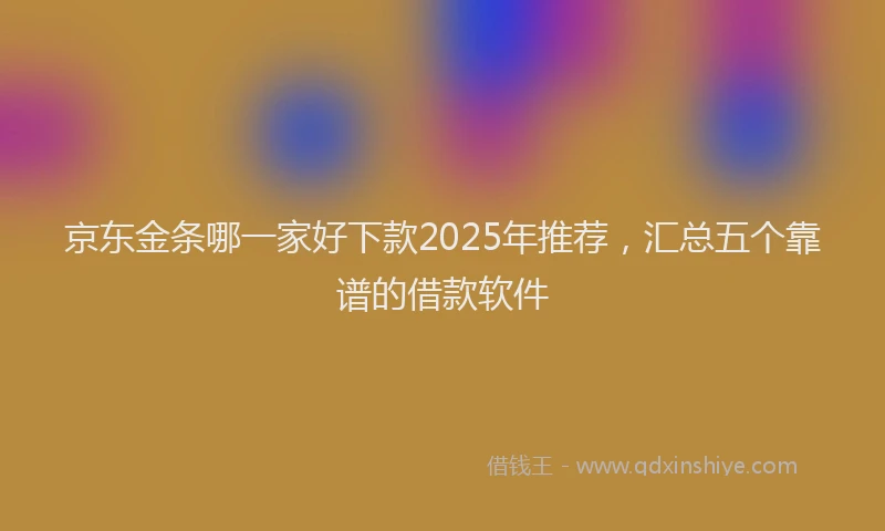 京东金条哪一家好下款2025年推荐，汇总五个靠谱的借款软件