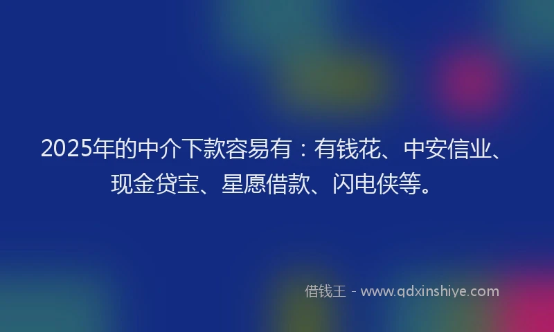 2025年的中介下款容易有：有钱花、中安信业、现金贷宝、星愿借款、闪电侠等。