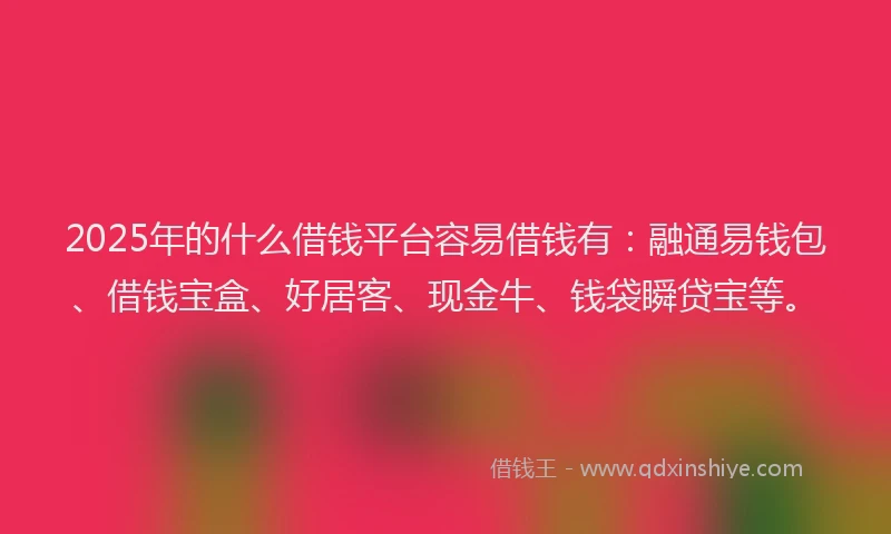 2025年的什么借钱平台容易借钱有：融通易钱包、借钱宝盒、好居客、现金牛、钱袋瞬贷宝等。
