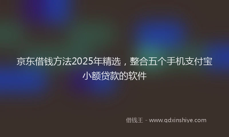 京东借钱方法2025年精选，整合五个手机支付宝小额贷款的软件