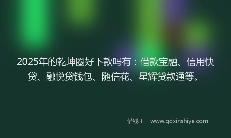 2025年的乾坤圈好下款吗有：借款宝融、信用快贷、融悦贷钱包、随信花、星辉贷款通等。