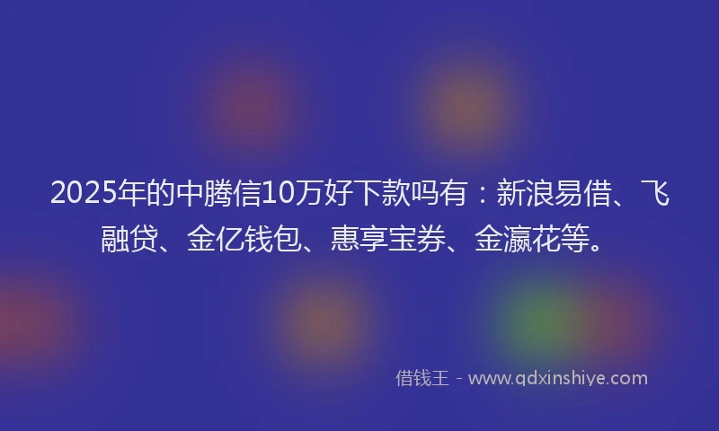 2025年的中腾信10万好下款吗有：新浪易借、飞融贷、金亿钱包、惠享宝券、金瀛花等。