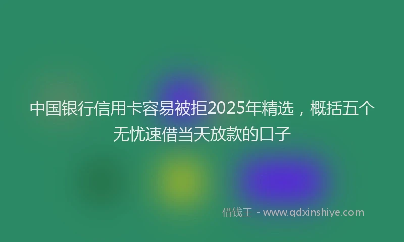 中国银行信用卡容易被拒2025年精选，概括五个无忧速借当天放款的口子