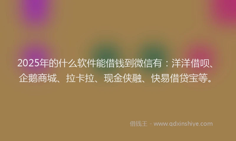 2025年的什么软件能借钱到微信有：洋洋借呗、企鹅商城、拉卡拉、现金侠融、快易借贷宝等。