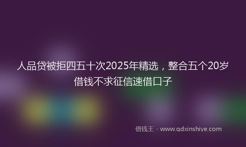 人品贷被拒四五十次2025年精选，整合五个20岁借钱不求征信速借口子
