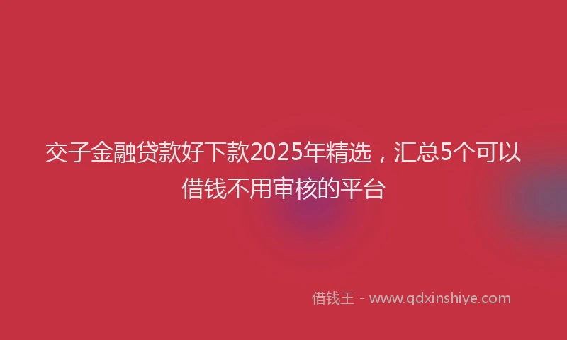 交子金融贷款好下款2025年精选，汇总5个可以借钱不用审核的平台