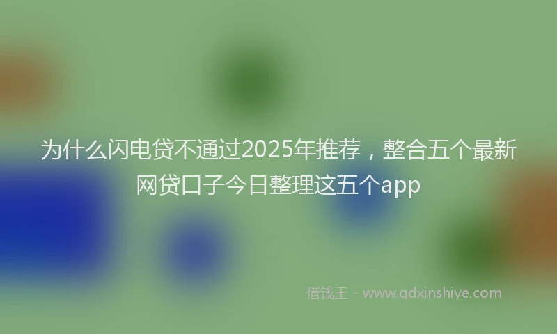 为什么闪电贷不通过2025年推荐，整合五个最新网贷口子今日整理这五个app