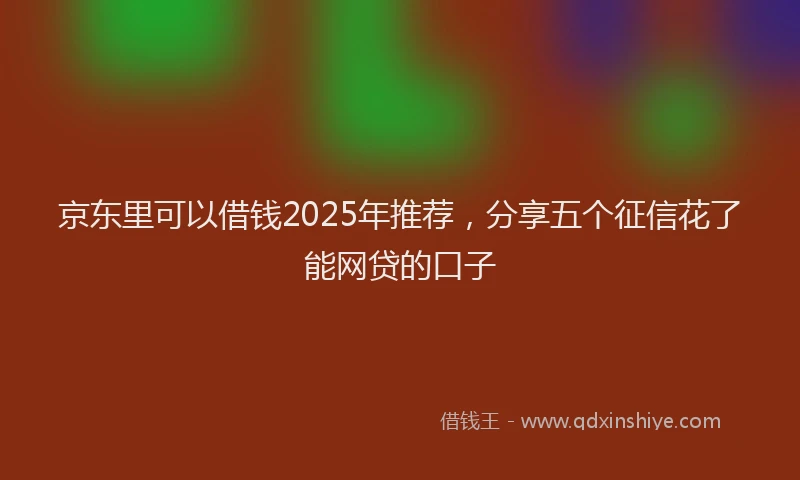 京东里可以借钱2025年推荐，分享五个征信花了能网贷的口子