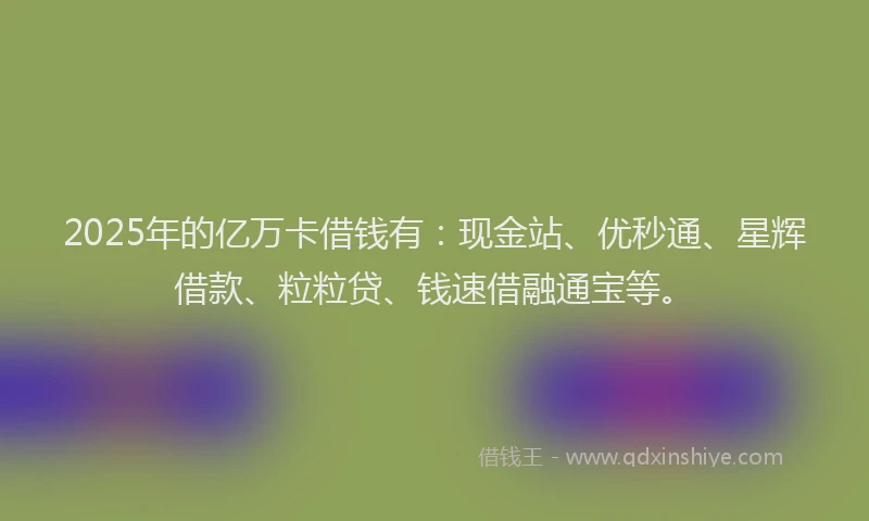 2025年的亿万卡借钱有：现金站、优秒通、星辉借款、粒粒贷、钱速借融通宝等。