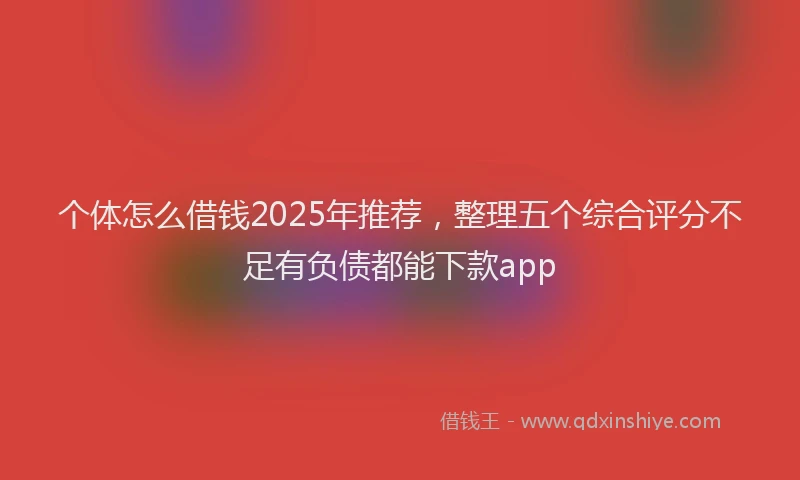 个体怎么借钱2025年推荐，整理五个综合评分不足有负债都能下款app