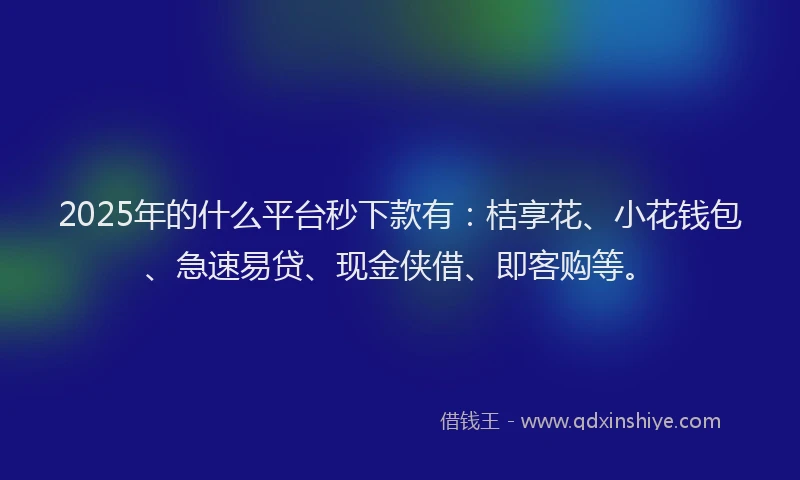 2025年的什么平台秒下款有：桔享花、小花钱包、急速易贷、现金侠借、即客购等。