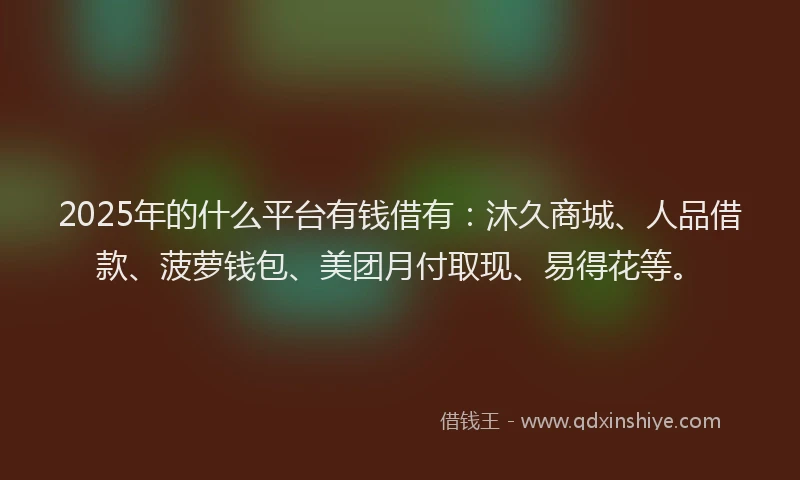 2025年的什么平台有钱借有：沐久商城、人品借款、菠萝钱包、美团月付取现、易得花等。