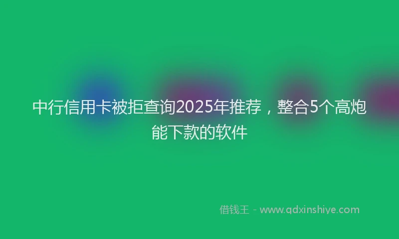 中行信用卡被拒查询2025年推荐，整合5个高炮能下款的软件