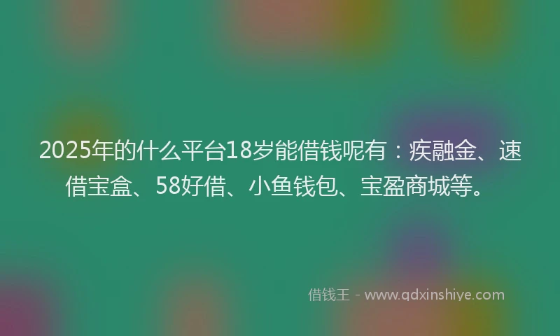 2025年的什么平台18岁能借钱呢有：疾融金、速借宝盒、58好借、小鱼钱包、宝盈商城等。