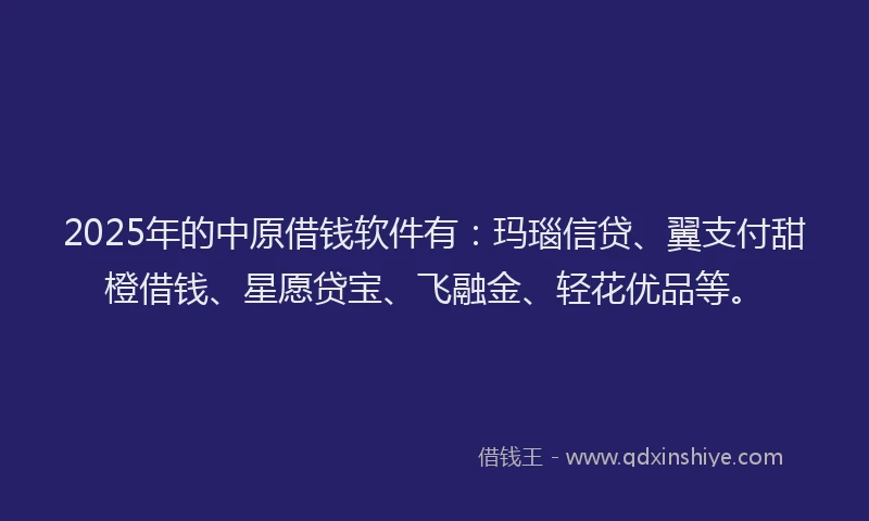 2025年的中原借钱软件有：玛瑙信贷、翼支付甜橙借钱、星愿贷宝、飞融金、轻花优品等。
