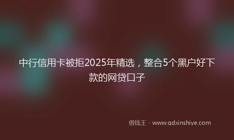 中行信用卡被拒2025年精选，整合5个黑户好下款的网贷口子