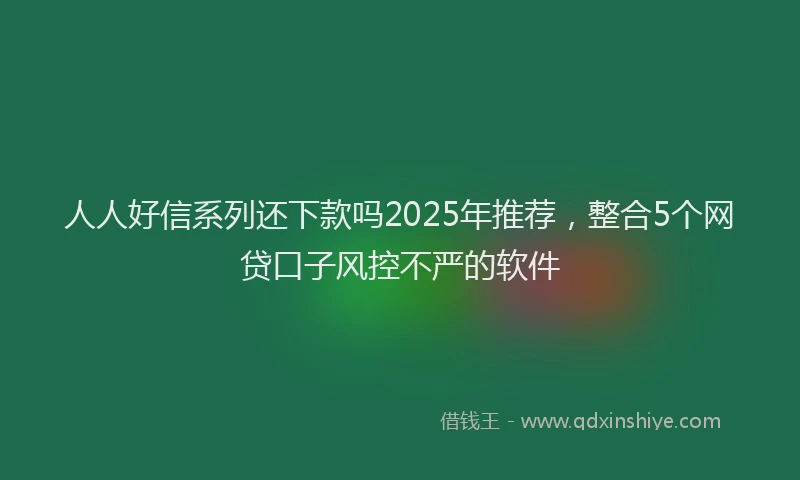 人人好信系列还下款吗2025年推荐，整合5个网贷口子风控不严的软件