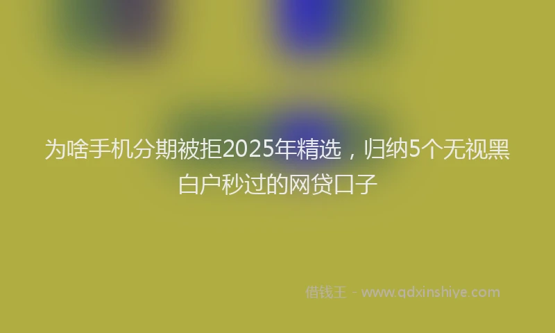 为啥手机分期被拒2025年精选，归纳5个无视黑白户秒过的网贷口子