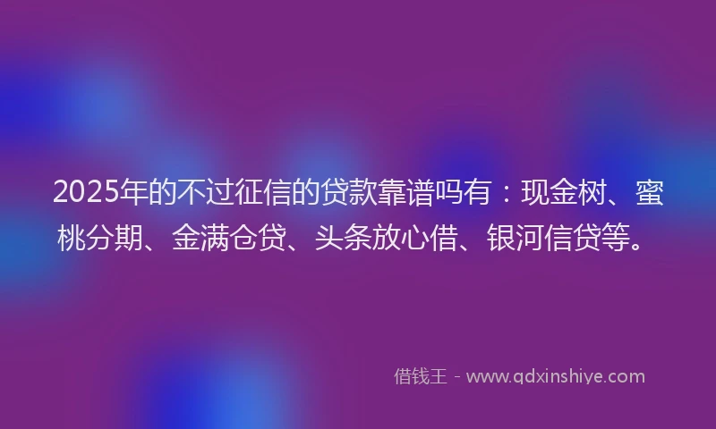 2025年的不过征信的贷款靠谱吗有：现金树、蜜桃分期、金满仓贷、头条放心借、银河信贷等。