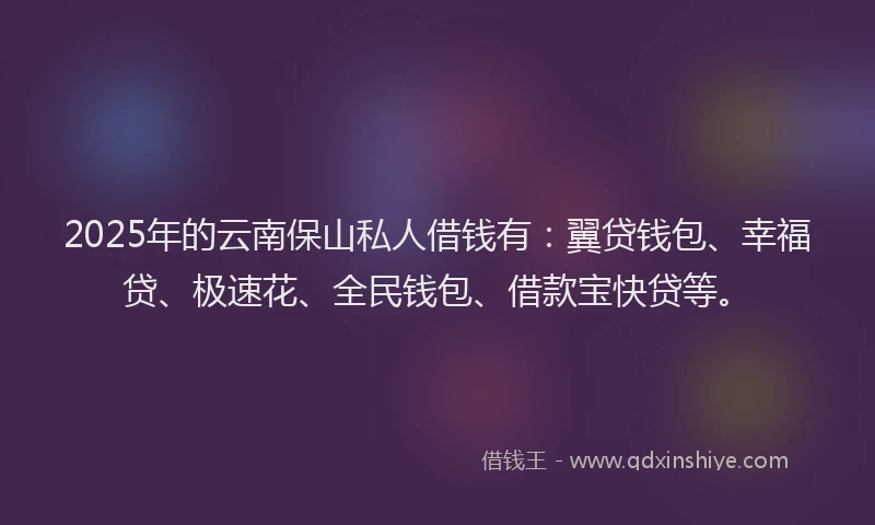 2025年的云南保山私人借钱有：翼贷钱包、幸福贷、极速花、全民钱包、借款宝快贷等。