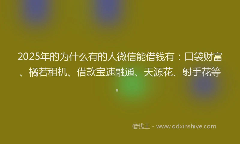2025年的为什么有的人微信能借钱有：口袋财富、橘若租机、借款宝速融通、天源花、射手花等。