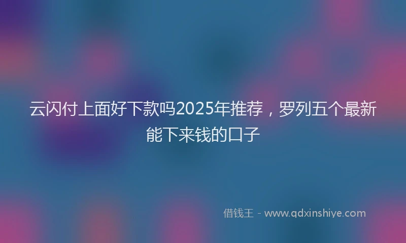 云闪付上面好下款吗2025年推荐，罗列五个最新能下来钱的口子