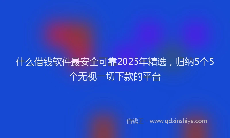 什么借钱软件最安全可靠2025年精选，归纳5个5个无视一切下款的平台