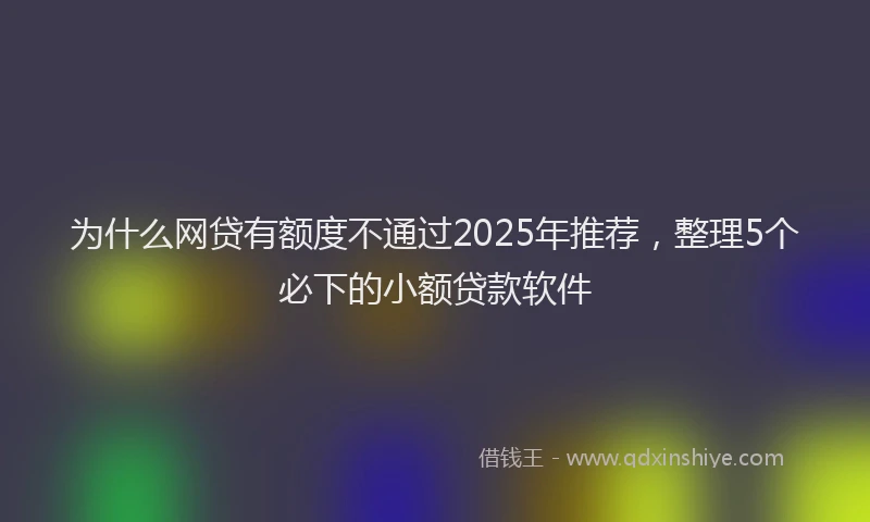 为什么网贷有额度不通过2025年推荐，整理5个必下的小额贷款软件