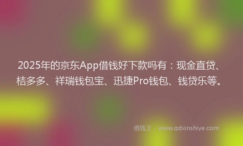 2025年的京东App借钱好下款吗有：现金直贷、桔多多、祥瑞钱包宝、迅捷Pro钱包、钱贷乐等。
