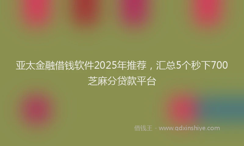 亚太金融借钱软件2025年推荐，汇总5个秒下700芝麻分贷款平台