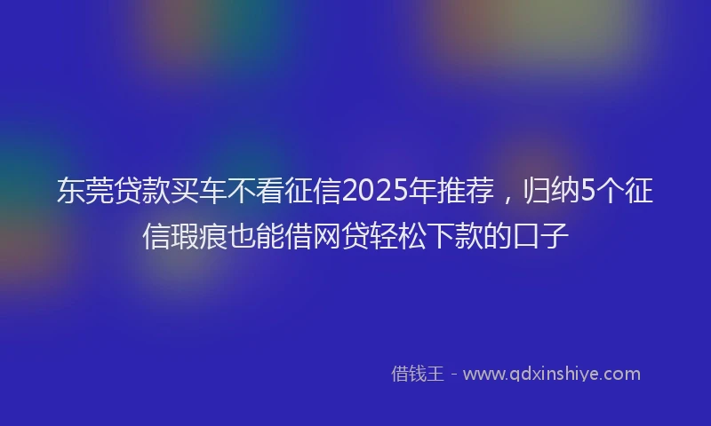 东莞贷款买车不看征信2025年推荐，归纳5个征信瑕疵也能借网贷轻松下款的口子