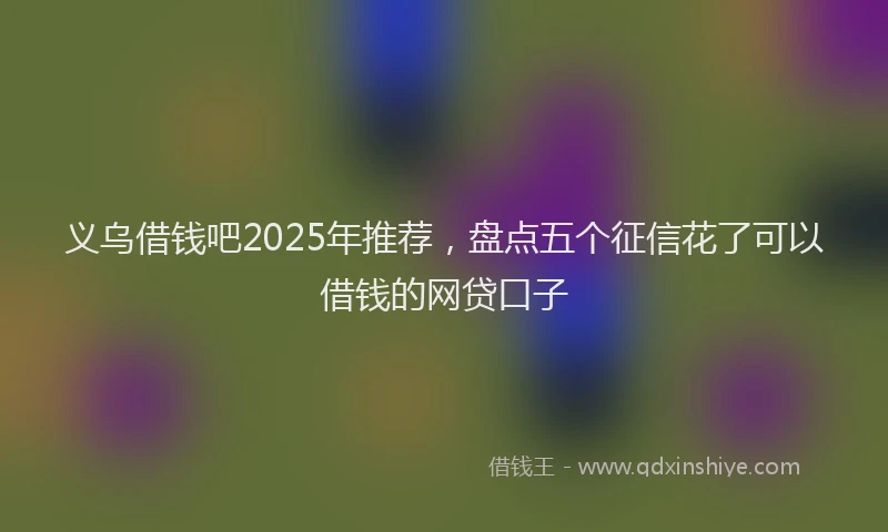 义乌借钱吧2025年推荐，盘点五个征信花了可以借钱的网贷口子