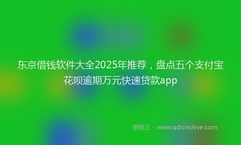 东京借钱软件大全2025年推荐，盘点五个支付宝花呗逾期万元快速贷款app