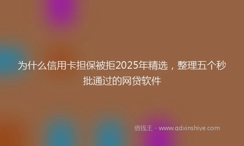 为什么信用卡担保被拒2025年精选，整理五个秒批通过的网贷软件