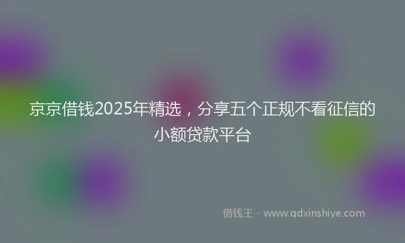京京借钱2025年精选，分享五个正规不看征信的小额贷款平台