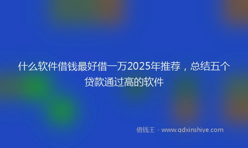 什么软件借钱最好借一万2025年推荐，总结五个贷款通过高的软件