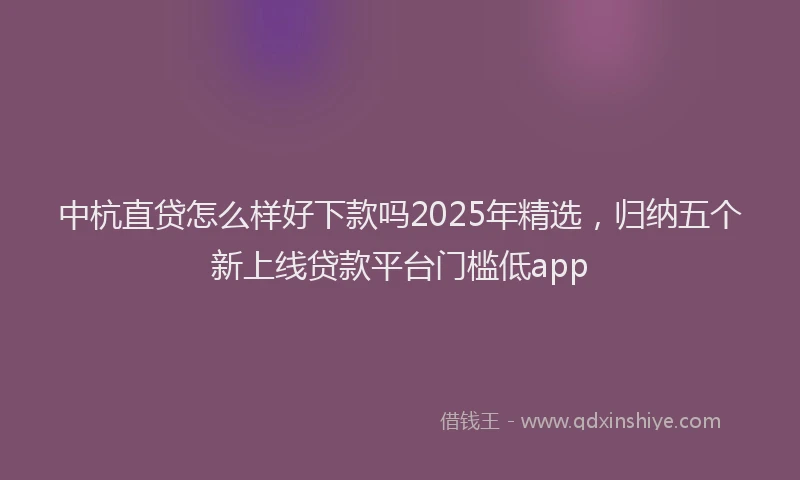 中杭直贷怎么样好下款吗2025年精选，归纳五个新上线贷款平台门槛低app