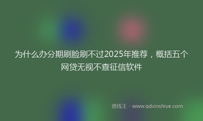 为什么办分期刷脸刷不过2025年推荐，概括五个网贷无视不查征信软件