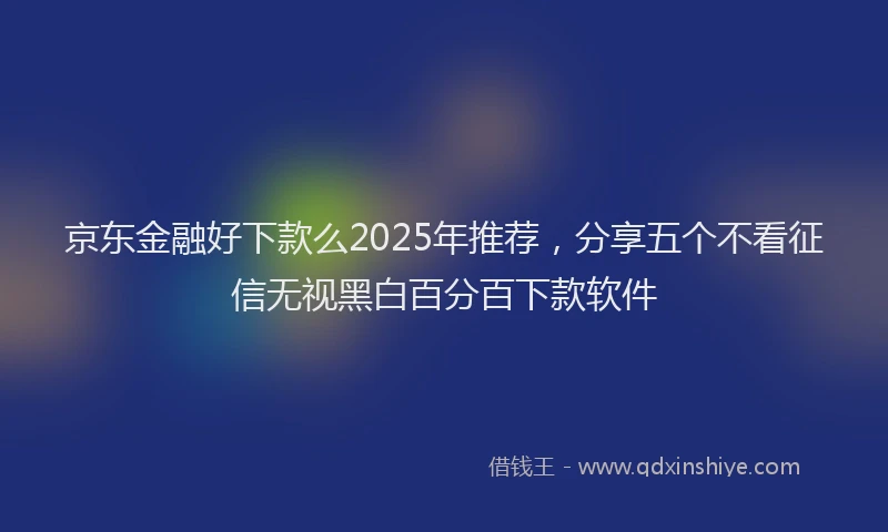 京东金融好下款么2025年推荐，分享五个不看征信无视黑白百分百下款软件