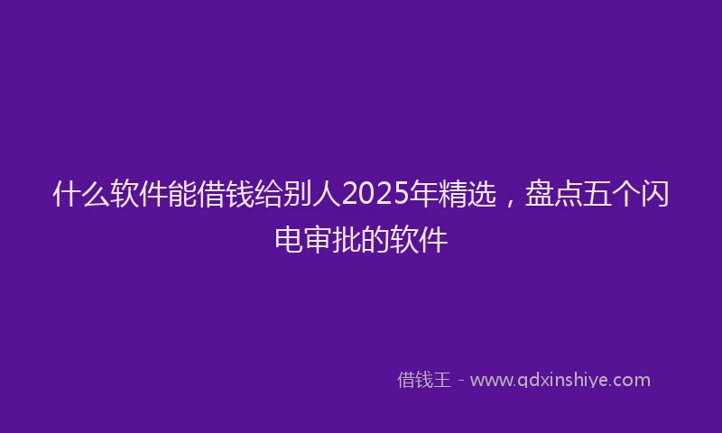 什么软件能借钱给别人2025年精选，盘点五个闪电审批的软件