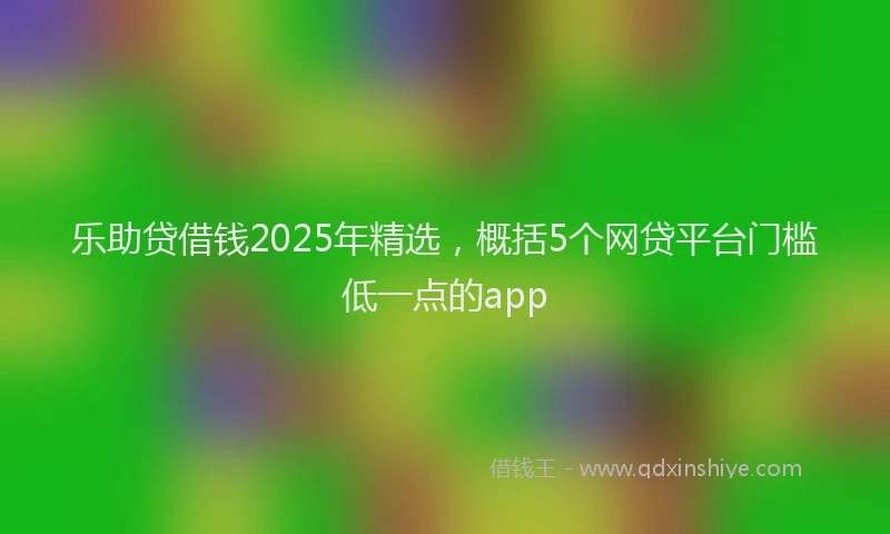 乐助贷借钱2025年精选，概括5个网贷平台门槛低一点的app