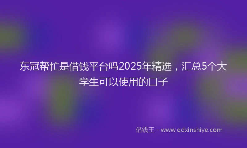 东冠帮忙是借钱平台吗2025年精选，汇总5个大学生可以使用的口子