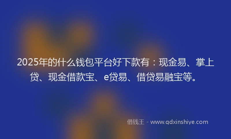 2025年的什么钱包平台好下款有：现金易、掌上贷、现金借款宝、e贷易、借贷易融宝等。