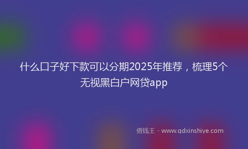 什么口子好下款可以分期2025年推荐，梳理5个无视黑白户网贷app