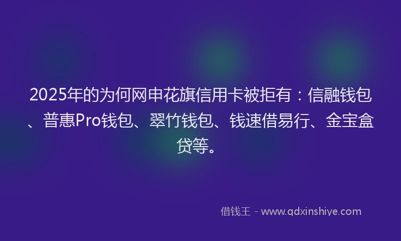 2025年的为何网申花旗信用卡被拒有：信融钱包、普惠Pro钱包、翠竹钱包、钱速借易行、金宝盒贷等。