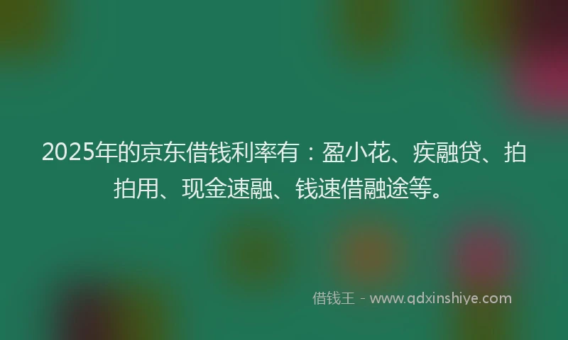 2025年的京东借钱利率有：盈小花、疾融贷、拍拍用、现金速融、钱速借融途等。